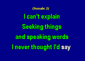 (female 2)

I can't explain
Seeking things
and speaking words

I never thought I'd say