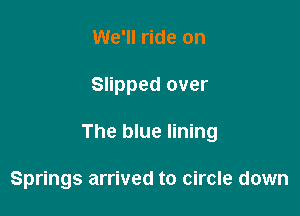 We'll ride on

Slipped over

The blue lining

Springs arrived to circle down