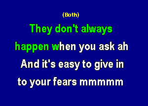 (Both)

They don't always

happen when you ask ah

And it's easy to give in
to your fears mmmmm