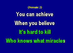 (female 2)

You can achieve

When you believe

It's hard to kill
Who knows what miracles