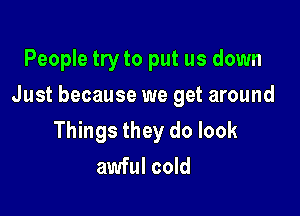 People try to put us down

Just because we get around

Things they do look
awful cold