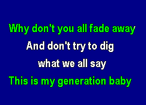 Why don't you all fade away
And don't try to dig
what we all say

This is my generation baby