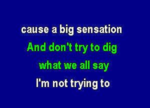 cause a big sensation
And don't try to dig
what we all say

I'm not trying to