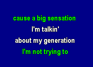 cause a big sensation
I'm talkin'
about my generation

I'm not trying to