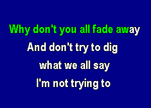 Why don't you all fade away
And don't try to dig
what we all say

I'm not trying to