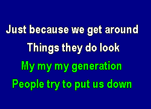 Just because we get around

Things they do look
My my my generation
People try to put us down