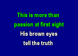 This is more than
passion at first sight

His brown eyes
tell the truth