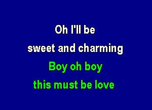 0h I'll be
sweet and charming

Boy oh boy

this must be love