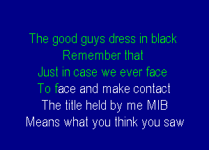 The good guys dress in black
Remember that
Just in case we ever face

T0 face and make contact
The title held by me MIB

Means what you think you saw I