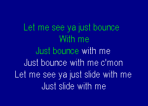 Let me see ya just bounce
With me
Jusl bounce with me

Just bounce wuth me c'mon
Let me see ya lust slide with me
Just slide with me