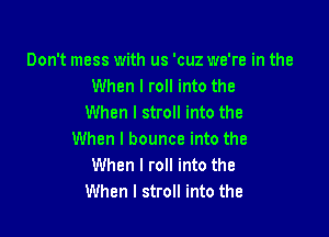 Don't mess with us 'cuz we're in the
When I roll into the
When I stroll into the

When I bounce into the
When I roll into the
When I stroll into the