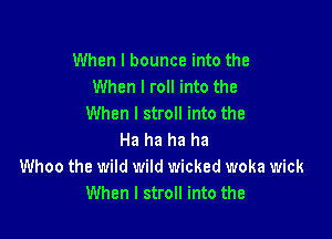 When I bounce into the
When I roll into the
When I stroll into the

Ha ha ha ha
Whoo the wild wild wicked woka wick
When I stroll into the