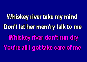 Whiskey river take my mind

Don't let her mem'ry talk to me