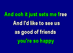 And ooh it just sets me free
And I'd like to see us

as good of friends

you're so happy