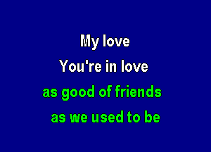 My love

You're in love
as good of friends
as we used to be