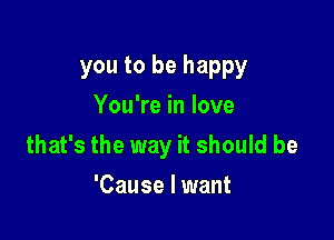 you to be happy
You're in love

that's the way it should be

'Cause I want