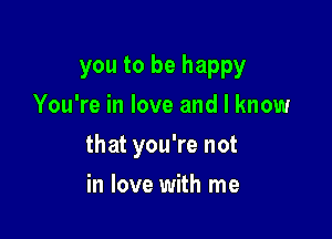 you to be happy
You're in love and I know

that you're not

in love with me