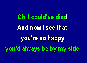 Oh, I could've died
And now I see that
you're so happy

you'd always be by my side