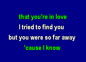 that you're in love
I tried to find you

but you were so far away

'cause I know