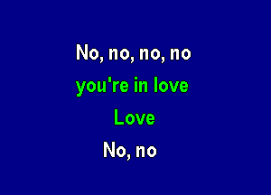 No, no, no, no

you're in love

Love
No, no