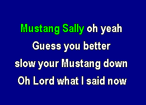 Mustang Sally oh yeah
Guess you better

slow your Mustang down
Oh Lord what I said now