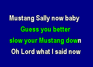 Mustang Sally now baby
Guess you better

slow your Mustang down
Oh Lord what I said now