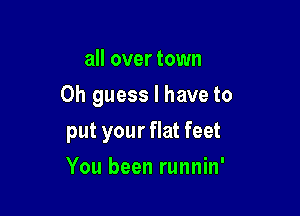 all over town

0h guess I have to

put your flat feet
You been runnin'