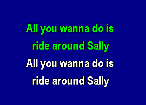 All you wanna do is
ride around Sally
All you wanna do is

ride around Sally