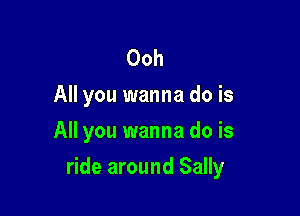 Ooh
All you wanna do is
All you wanna do is

ride around Sally