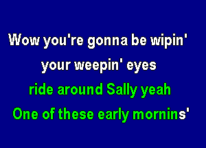 Wow you're gonna be wipin'
your weepin' eyes
ride around Sally yeah

One of these early mornins'