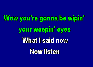 Wow you're gonna be wipin'

your weepin' eyes
What I said now

Now listen
