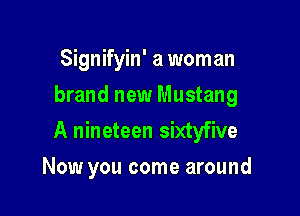 Signifyin' a woman
brand new Mustang

A nineteen sixtyfive

Now you come around