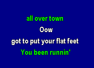 all over town
00w

got to put your flat feet

You been runnin'