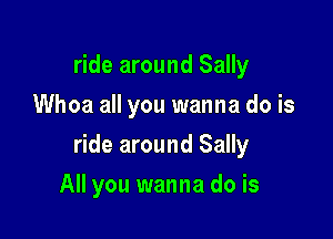 ride around Sally
Whoa all you wanna do is

ride around Sally

All you wanna do is