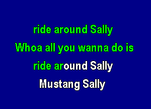 ride around Sally
Whoa all you wanna do is

ride around Sally

Mustang Sally