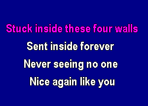 Sent inside forever
Never seeing no one

Nice again like you