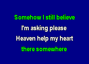 Somehow I still believe

I'm asking please

Heaven help my heart
there somewhere