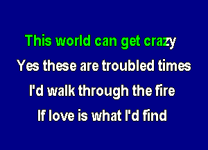 This world can get crazy
Yes these are troubled times
I'd walk through the fire
If love is what I'd find