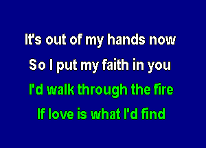 It's out of my hands now

So I put my faith in you

I'd walk through the fire
If love is what I'd fund