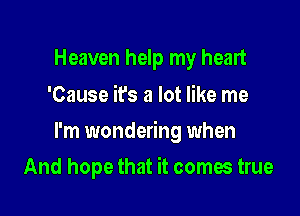 Heaven help my heart
'Cause it's a lot like me

I'm wondering when

And hope that it comes true