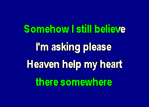 Somehow I still believe

I'm asking please

Heaven help my heart
there somewhere