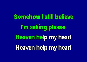 Somehow I still believe

I'm asking please

Heaven help my heart
Heaven help my heart