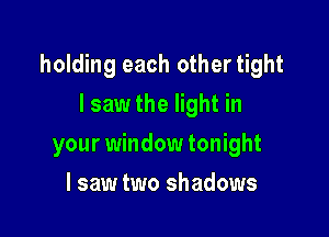 holding each othertight

I saw the light in
your window tonight
I saw two shadows