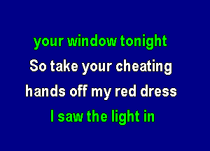 your window tonight
So take your cheating
hands off my red dress

lsaw the light in