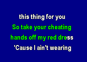 this thing for you
So take your cheating
hands off my red dress

'Cause I ain't wearing
