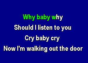 Why baby why
Should I listen to you

Cry baby cry
Now I'm walking out the door