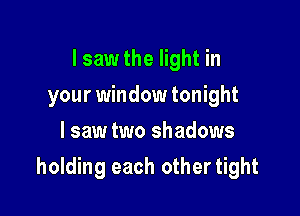 I saw the light in
your window tonight
I saw two shadows

holding each othertight