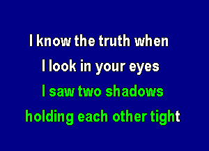 lknow the truth when
I look in your eyes
I saw two shadows

holding each othertight