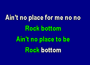 Ain't no place for me no no
Rock bottom

Ain't no place to be
Rock bottom