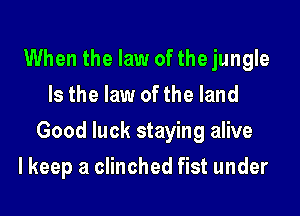 When the law of the jungle
Is the law of the land

Good luck staying alive

I keep a clinched fist under